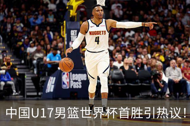 中国U17男篮世界杯首胜引热议！张懿赵杰获盛赞 张宇辰异军突起