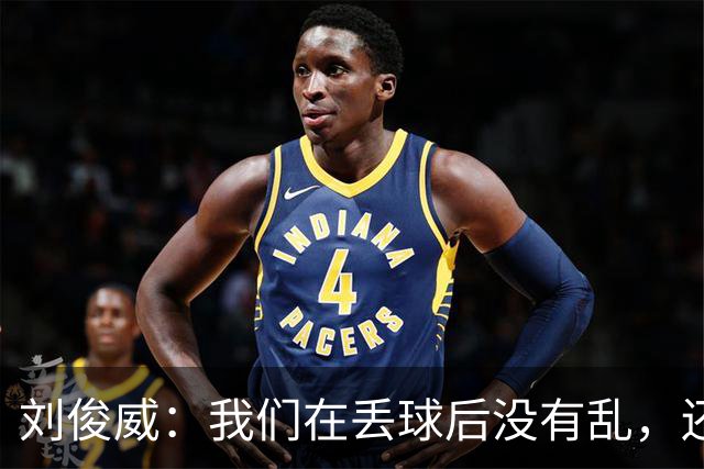 刘俊威：我们在丢球后没有乱，还是能通过正常配合完成射门并得分