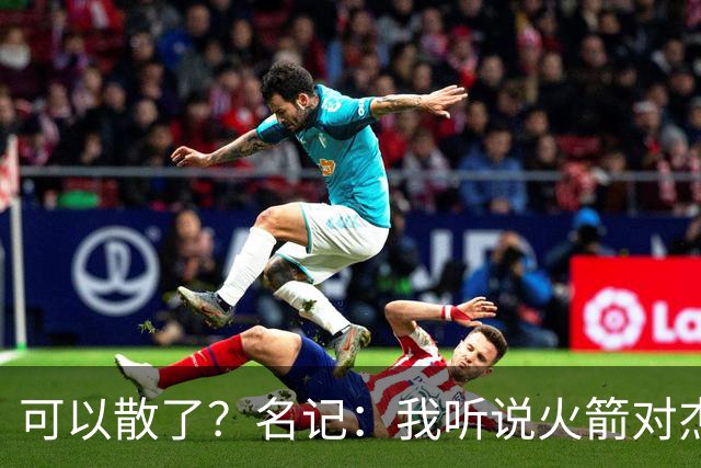 可以散了？名记：我听说火箭对杰伦·布朗不是特别感兴趣