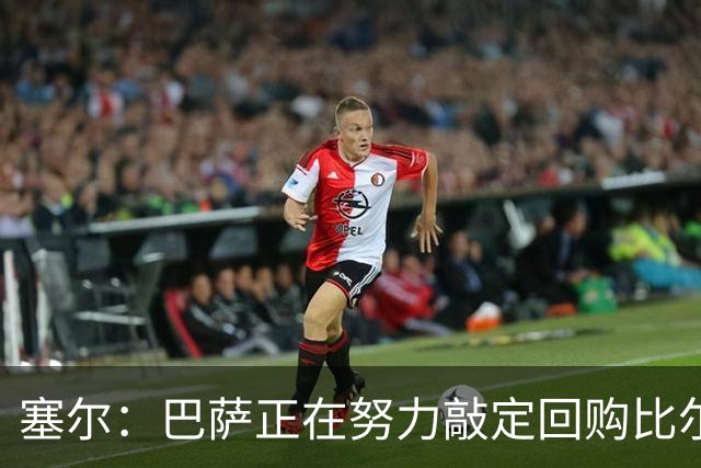 塞尔：巴萨正在努力敲定回购比尔希利，并考虑将他外租贝蒂斯