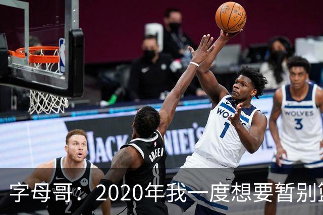 字母哥：2020年我一度想要暂别篮坛 如今我的精神坚不可摧