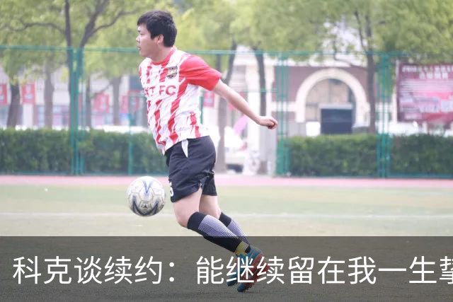 科克谈续约：能继续留在我一生挚爱的俱乐部，是我莫大的荣幸