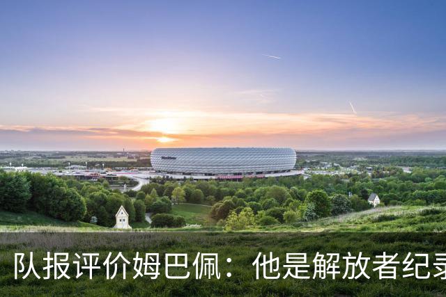队报评价姆巴佩：他是解放者纪录创造者 他只想一路走到决赛